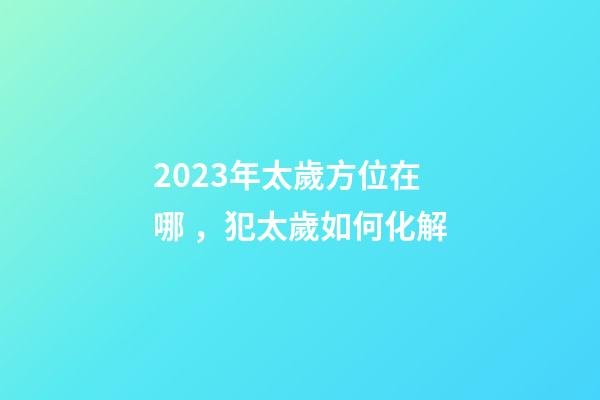 2023年太歲方位在哪，犯太歲如何化解